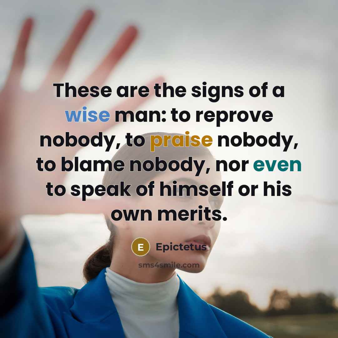 “These are the signs of a wise man: to reprove nobody, to praise nobody, to blame nobody, nor even to speak of himself or his own merits.” quote by Epictetus