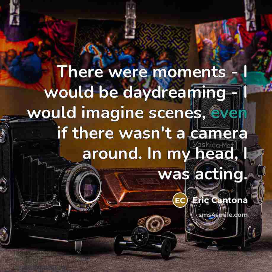 “There were moments - I would be daydreaming - I would imagine scenes, even if there wasn't a camera around. In my head, I was acting.” quote by Eric Cantona
