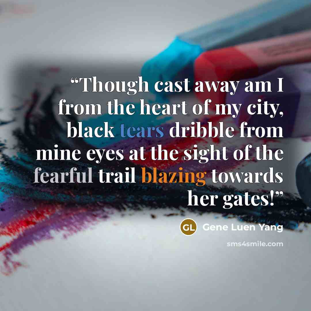 “Though cast away am I from the heart of my city, black tears dribble from mine eyes at the sight of the fearful trail blazing towards her gates!” quote by Gene Luen Yang