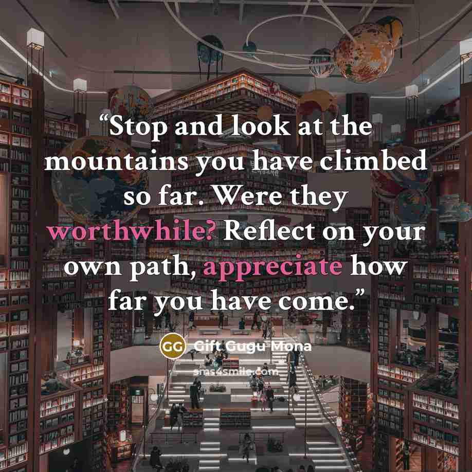 “Stop and look at the mountains you have climbed so far. Were they worthwhile? Reflect on your own path, appreciate how far you have come.” quote by Gift Gugu Mona