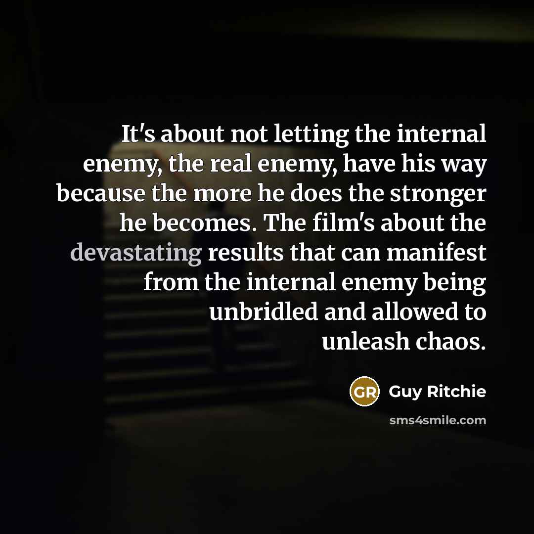 “It's about not letting the internal enemy, the real enemy, have his way because the more he does the stronger he becomes. The film's about the devastating results that can manifest from the internal enemy being unbridled and allowed to unleash chaos.” quote by Guy Ritchie