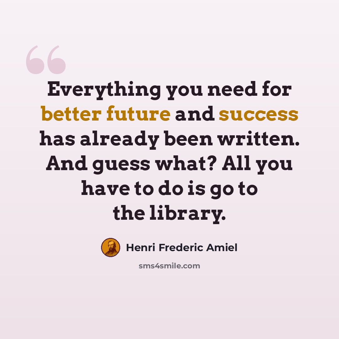 “Everything you need for better future and success has already been written. And guess what? All you have to do is go to the library.” quote by Henri Frederic Amiel