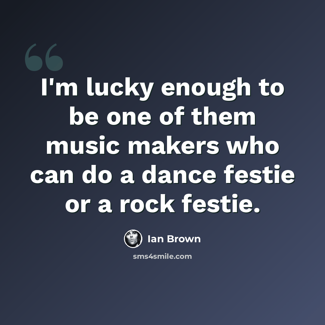 “I'm lucky enough to be one of them music makers who can do a dance festie or a rock festie.” quote by Ian Brown
