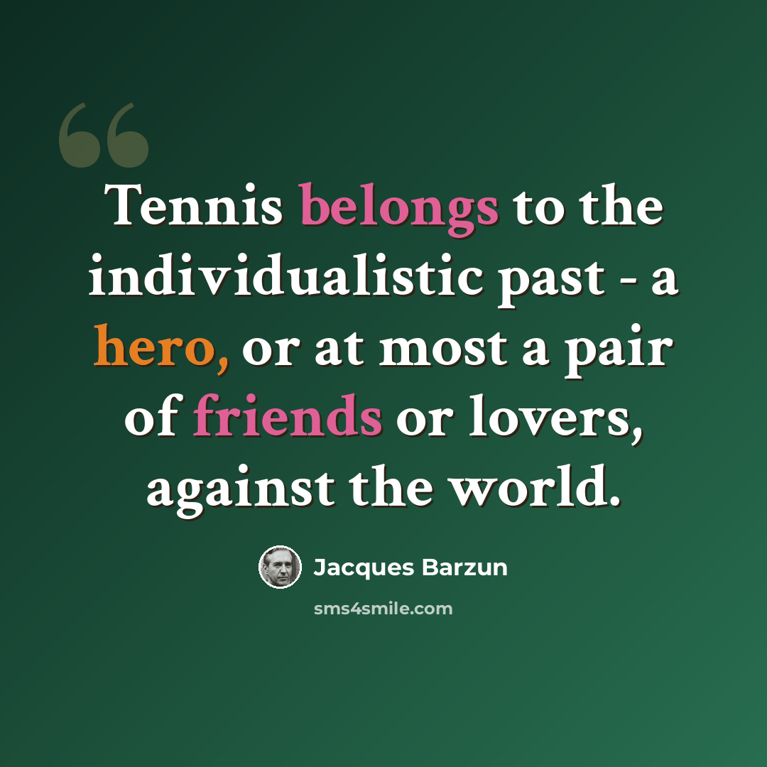 “Tennis belongs to the individualistic past - a hero, or at most a pair of friends or lovers, against the world.” quote by Jacques Barzun