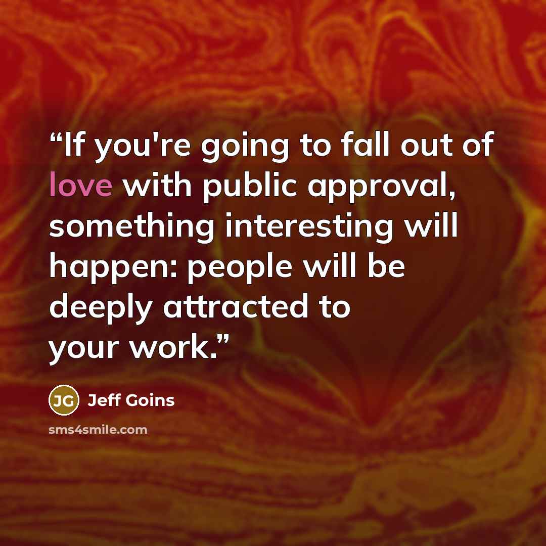 “If you're going to fall out of love with public approval, something interesting will happen: people will be deeply attracted to your work.” quote by Jeff Goins