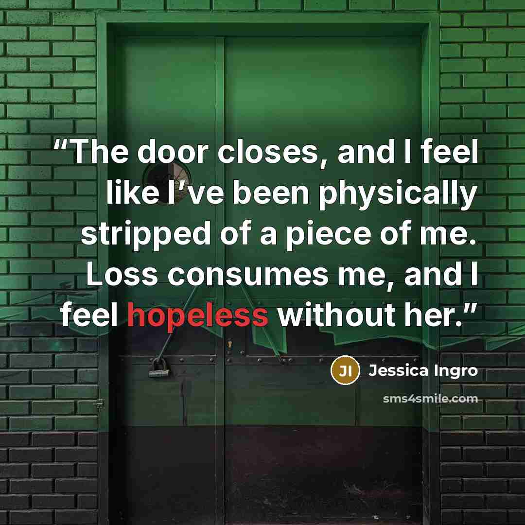 “The door closes, and I feel like I’ve been physically stripped of a piece of me. Loss consumes me, and I feel hopeless without her.” quote by Jessica Ingro