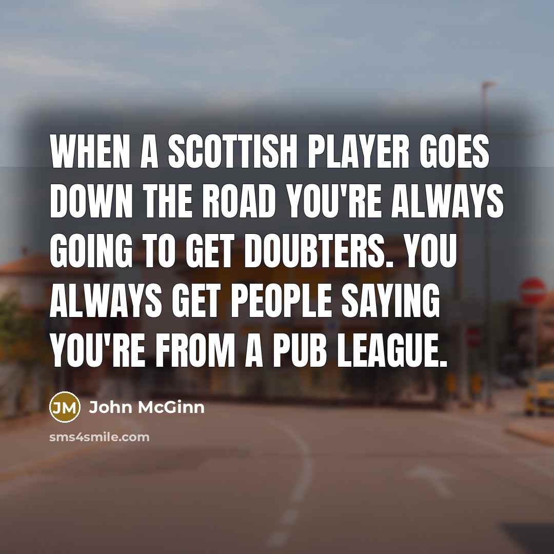“When a Scottish player goes down the road you're always going to get doubters. You always get people saying you're from a pub league.” quote by John McGinn