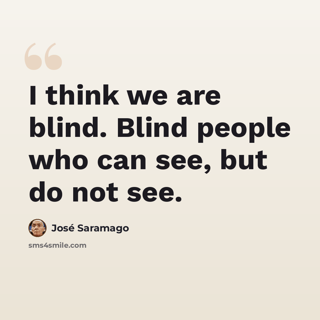 “I think we are blind. Blind people who can see, but do not see.” quote by Jose Saramago