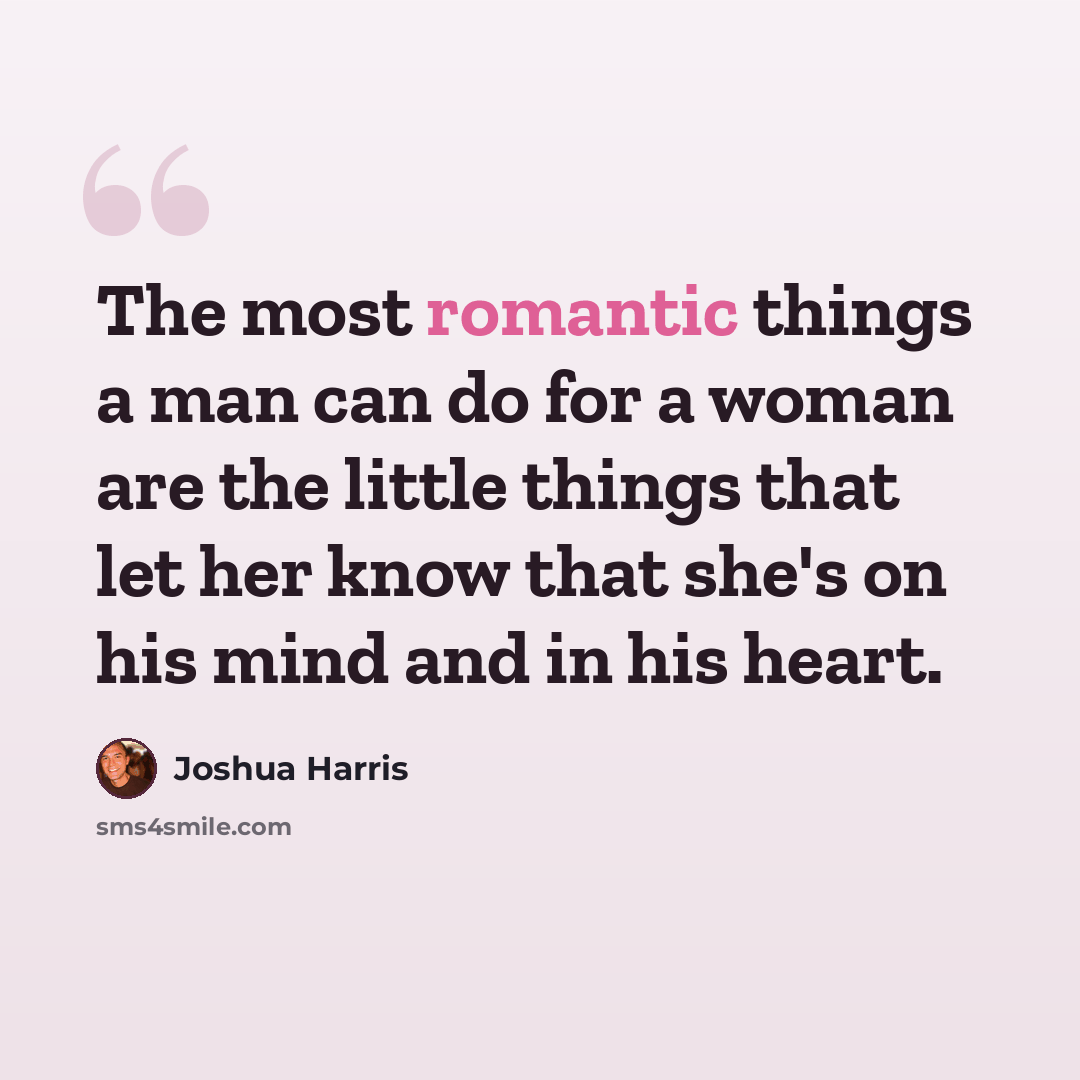 “The most romantic things a man can do for a woman are the little things that let her know that she's on his mind and in his heart.” quote by Joshua Harris