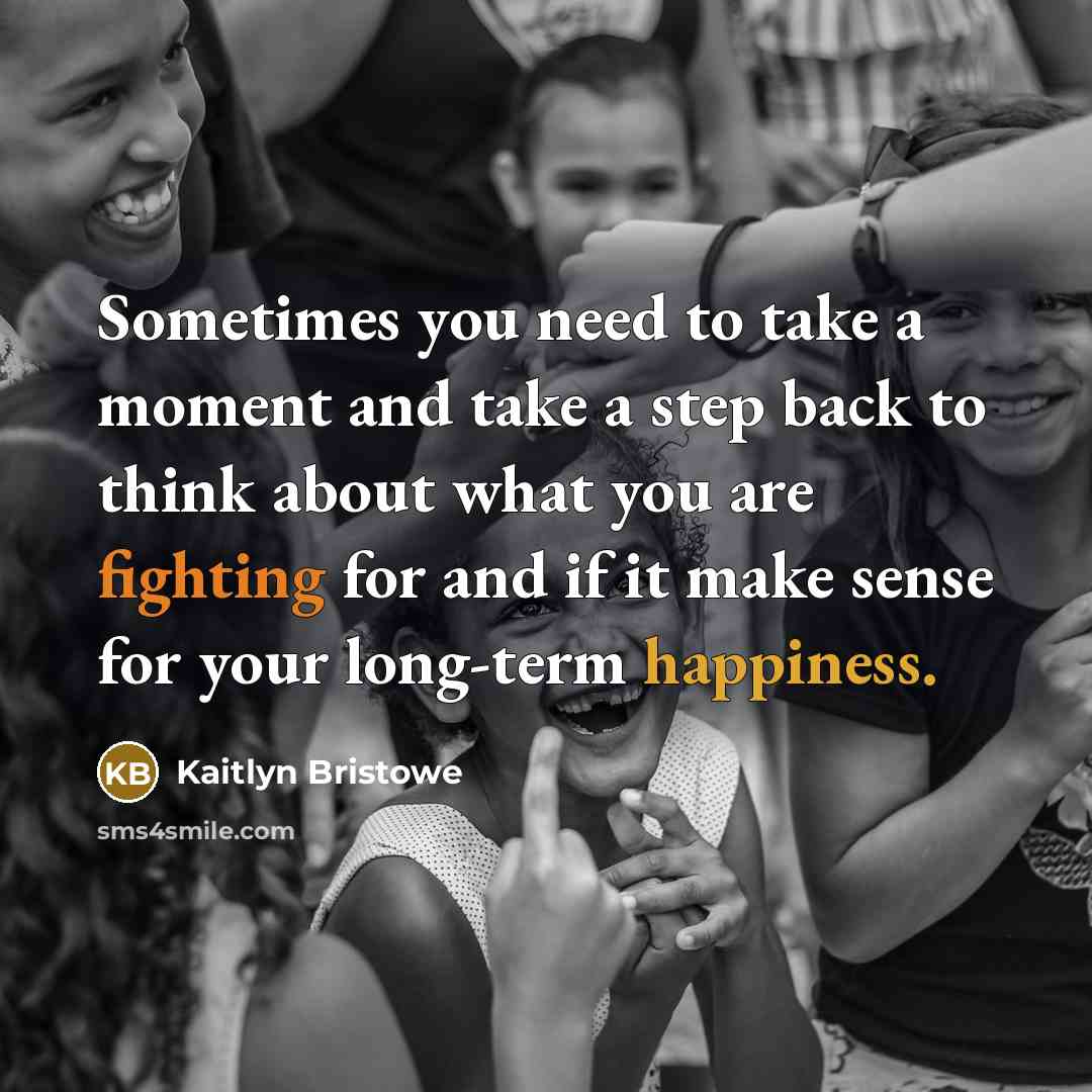 “Sometimes you need to take a moment and take a step back to think about what you are fighting for and if it make sense for your long-term happiness.” quote by Kaitlyn Bristowe