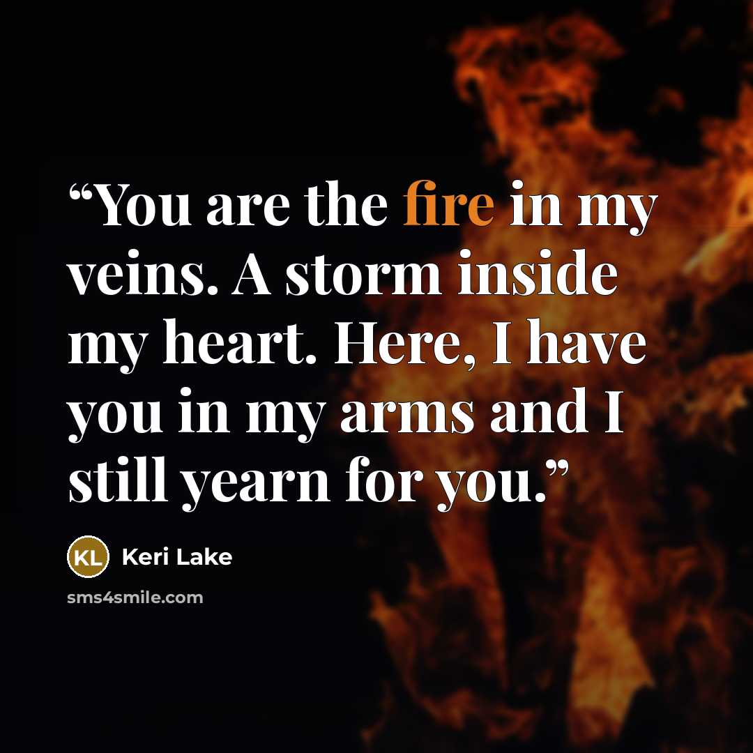 “You are the fire in my veins. A storm inside my heart. Here, I have you in my arms and I still yearn for you.” quote by Keri Lake