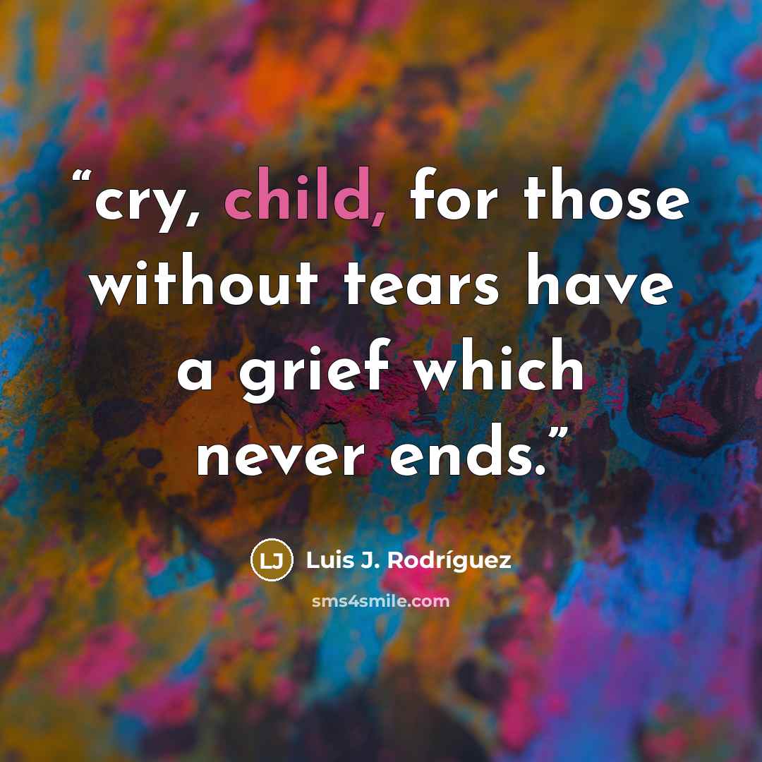 “cry, child, for those without tears have a grief which never ends.” quote by Luis J. Rodriguez
