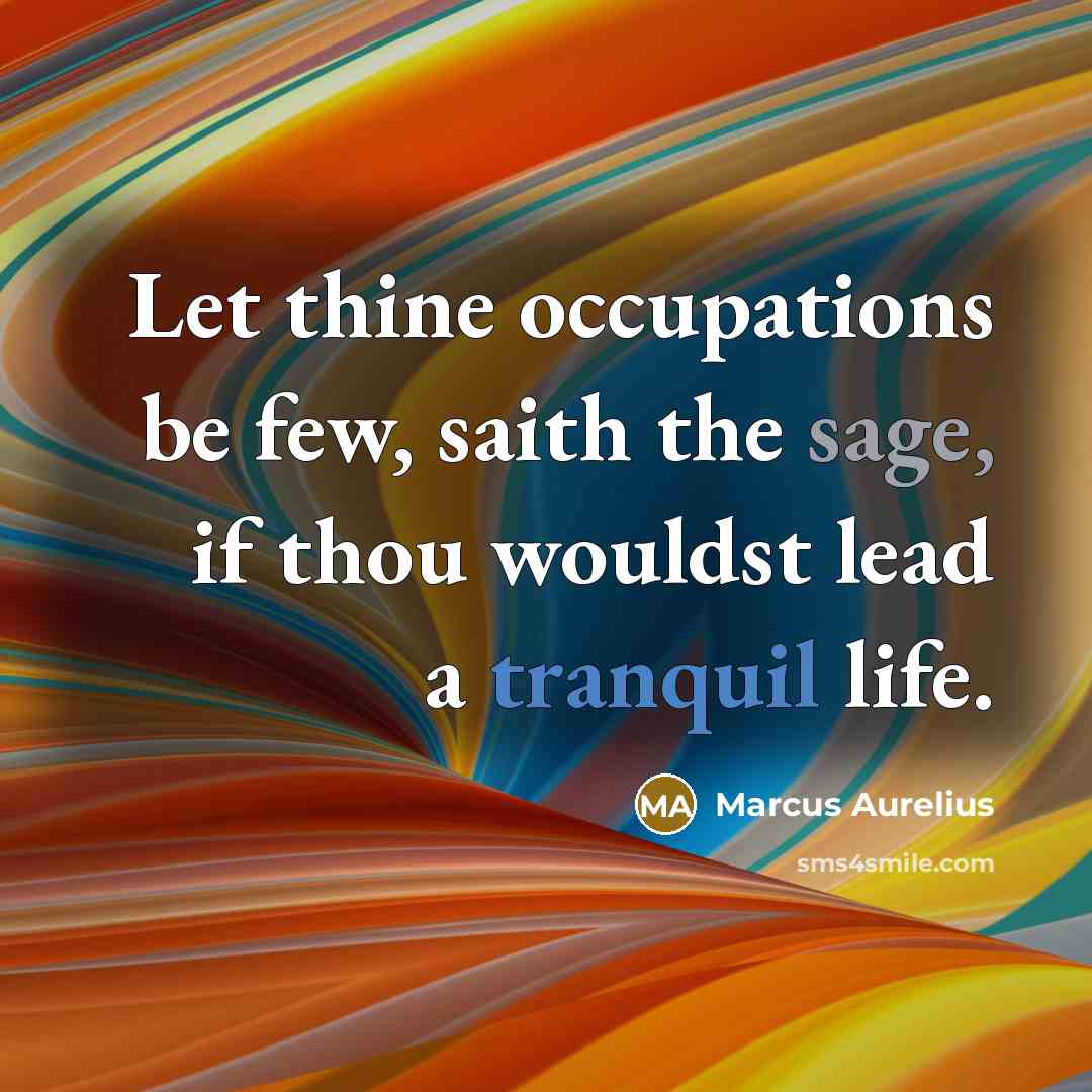 “Let thine occupations be few, saith the sage, if thou wouldst lead a tranquil life.” quote by Marcus Aurelius