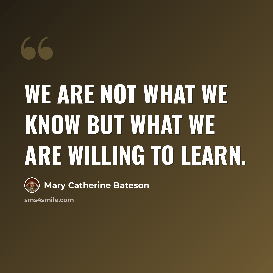 “We are not what we know but what we are willing to learn.” quote by Mary Catherine Bateson