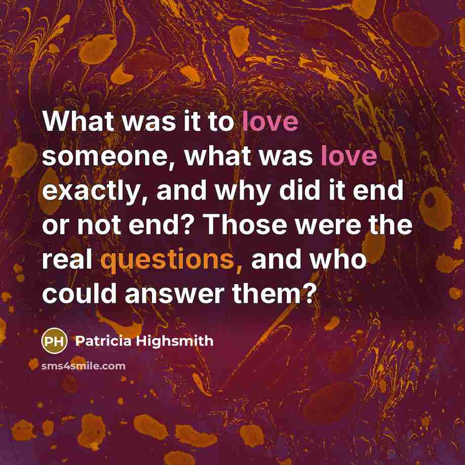 “What was it to love someone, what was love exactly, and why did it end or not end? Those were the real questions, and who could answer them?” quote by Patricia Highsmith