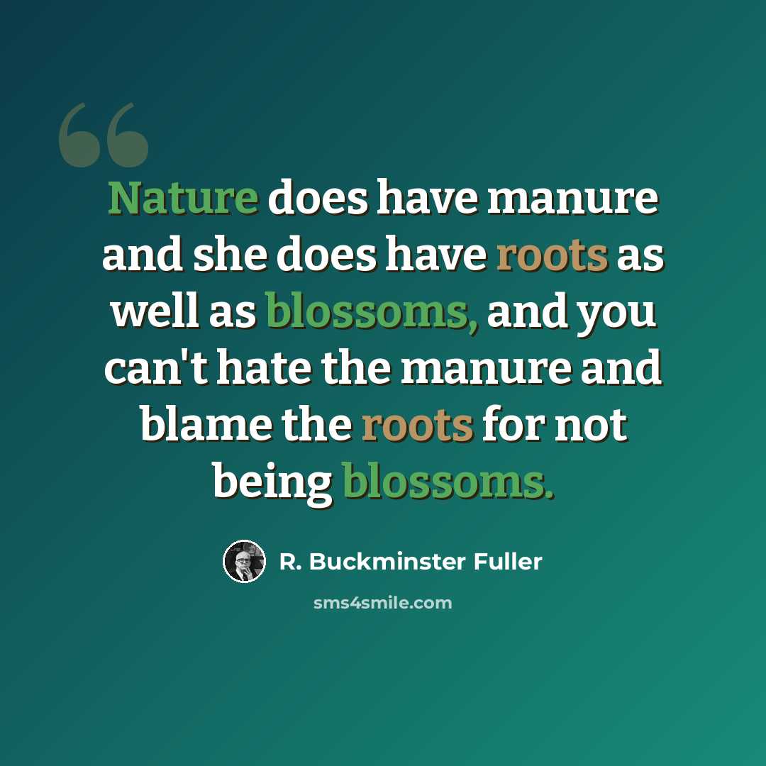 “Nature does have manure and she does have roots as well as blossoms, and you can't hate the manure and blame the roots for not being blossoms.” quote by R. Buckminster Fuller