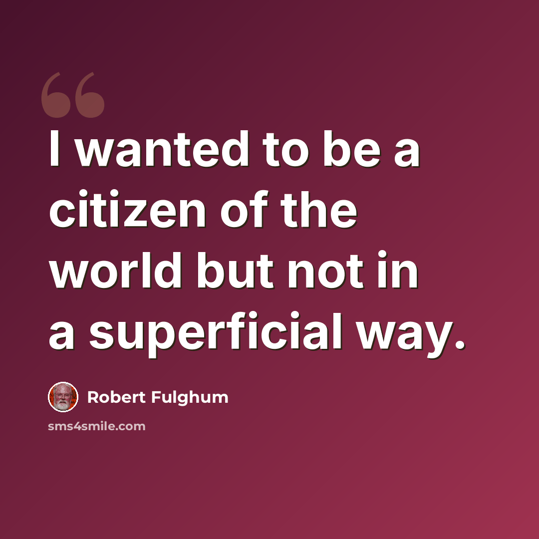 “I wanted to be a citizen of the world but not in a superficial way.” quote by Robert Fulghum