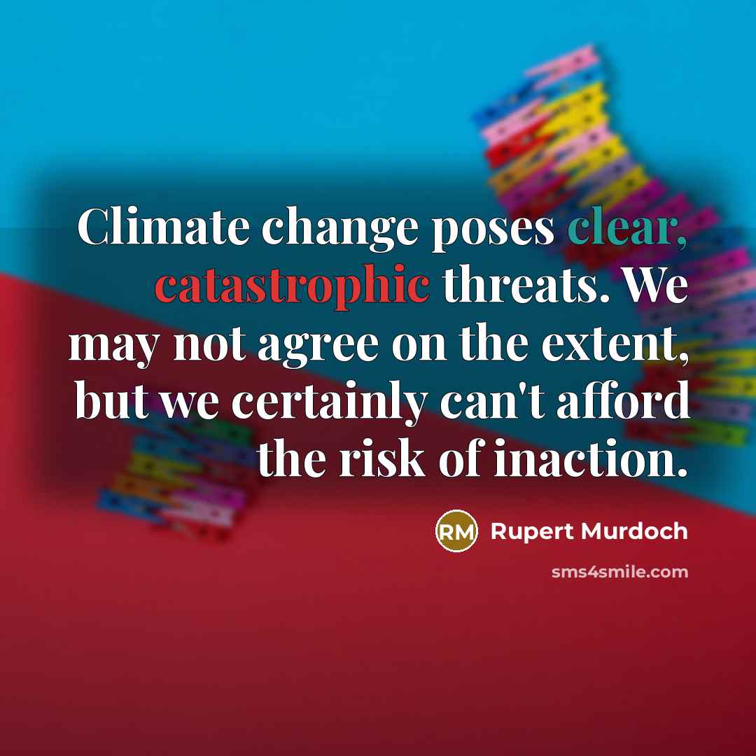 “Climate change poses clear, catastrophic threats. We may not agree on the extent, but we certainly can't afford the risk of inaction.” quote by Rupert Murdoch