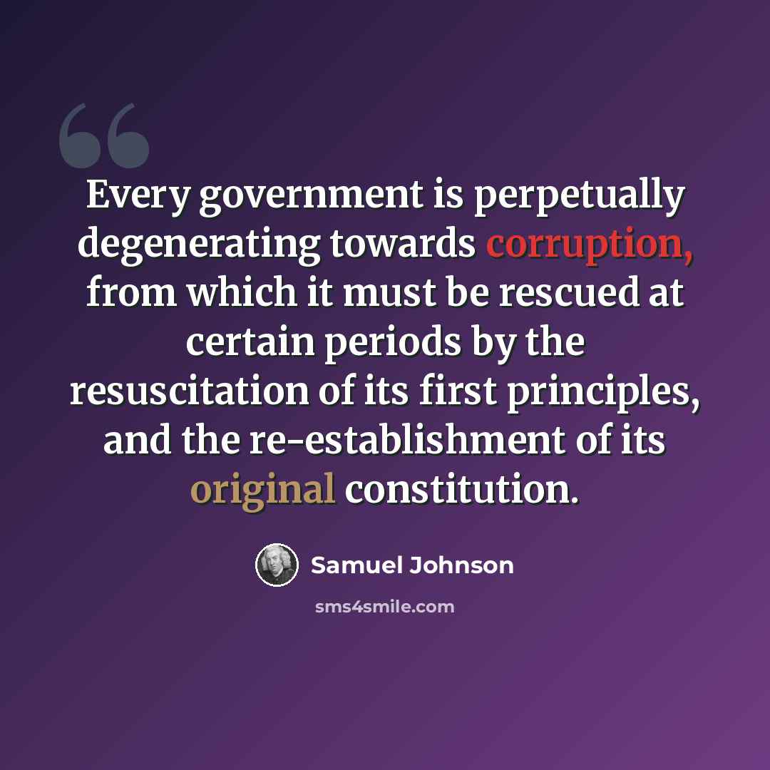 “Every government is perpetually degenerating towards corruption, from which it must be rescued at certain periods by the resuscitation of its first principles, and the re-establishment of its original constitution.” quote by Samuel Johnson