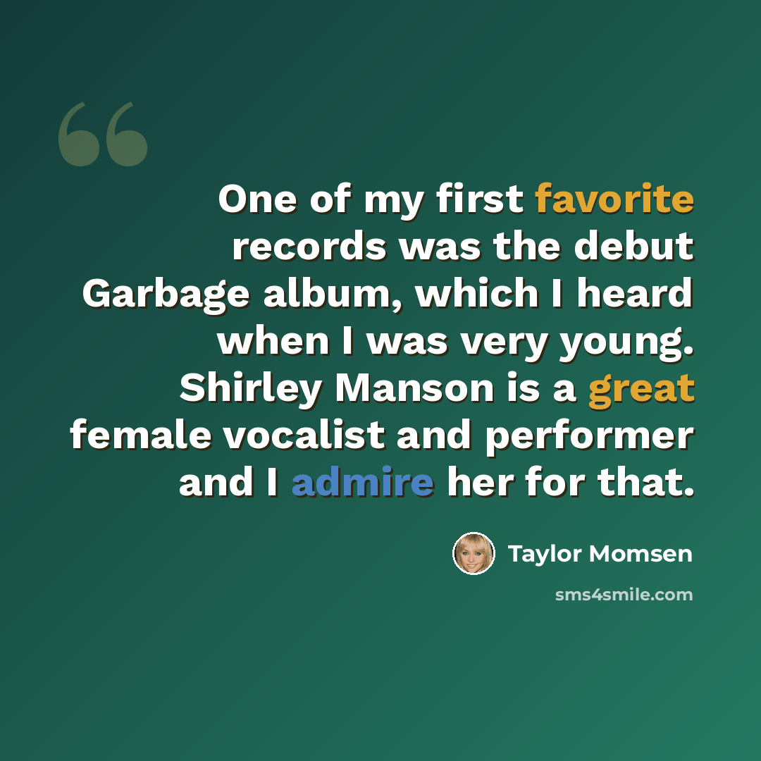 “One of my first favorite records was the debut Garbage album, which I heard when I was very young. Shirley Manson is a great female vocalist and performer and I admire her for that.” quote by Taylor Momsen