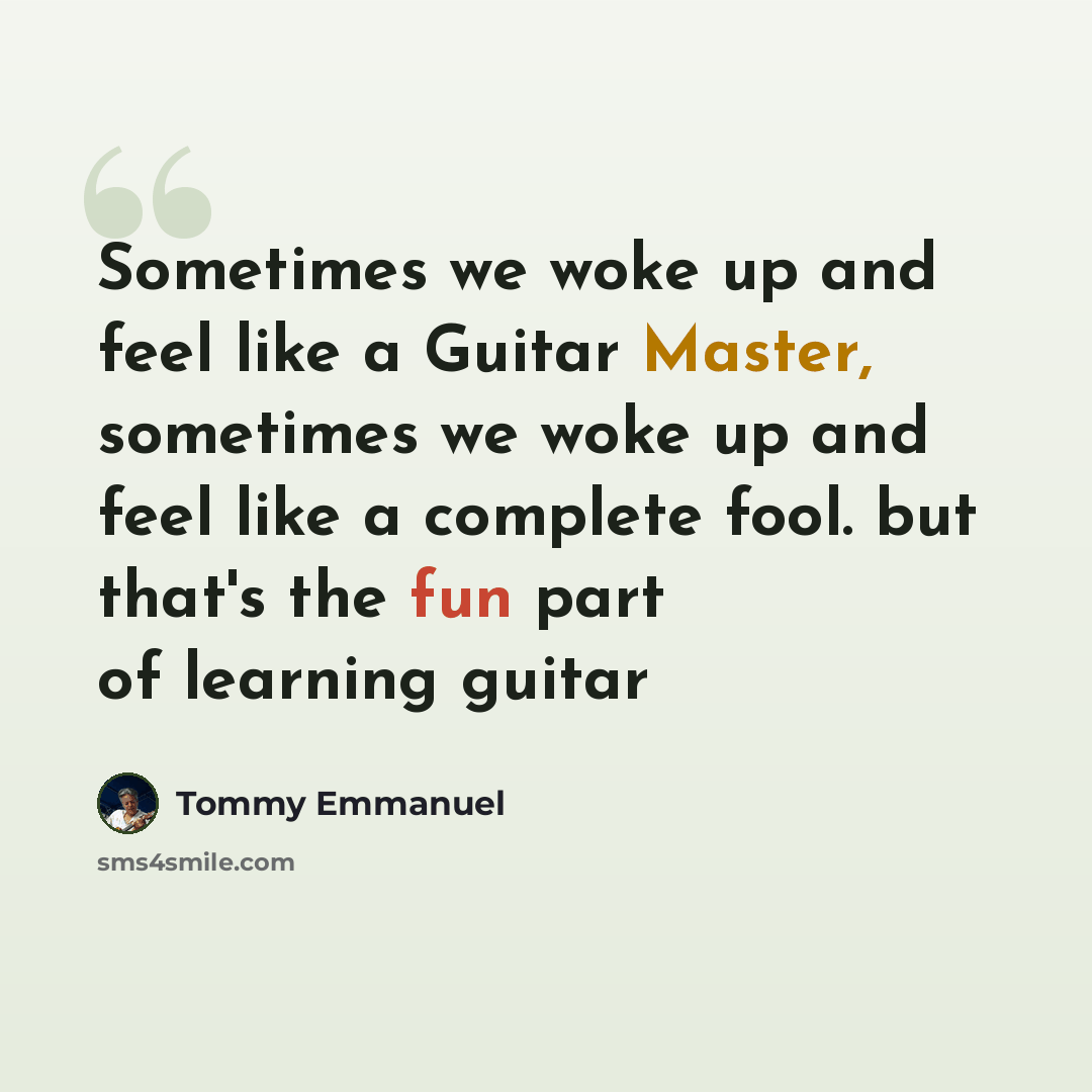 “Sometimes we woke up and feel like a Guitar Master, sometimes we woke up and feel like a complete fool. but that's the fun part of learning guitar” quote by Tommy Emmanuel