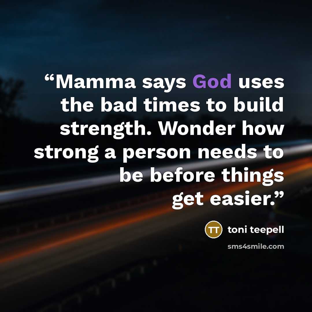 “Mamma says God uses the bad times to build strength. Wonder how strong a person needs to be before things get easier.” quote by toni teepell