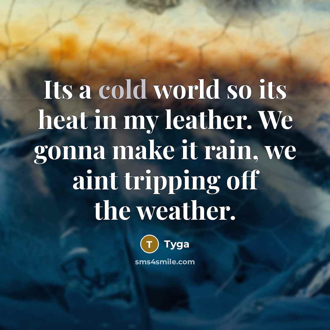 “Its a cold world so its heat in my leather. We gonna make it rain, we aint tripping off the weather.” quote by Tyga