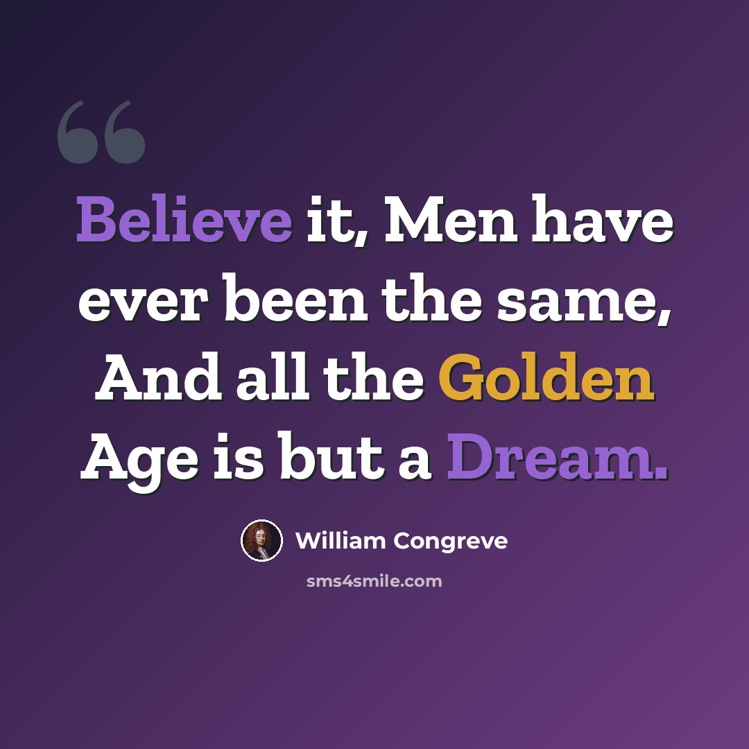 “Believe it, Men have ever been the same, And all the Golden Age is but a Dream.” quote by William Congreve