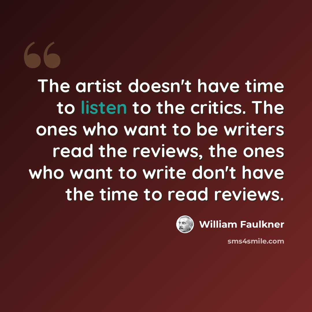 “The artist doesn't have time to listen to the critics. The ones who want to be writers read the reviews, the ones who want to write don't have the time to read reviews.” quote by William Faulkner