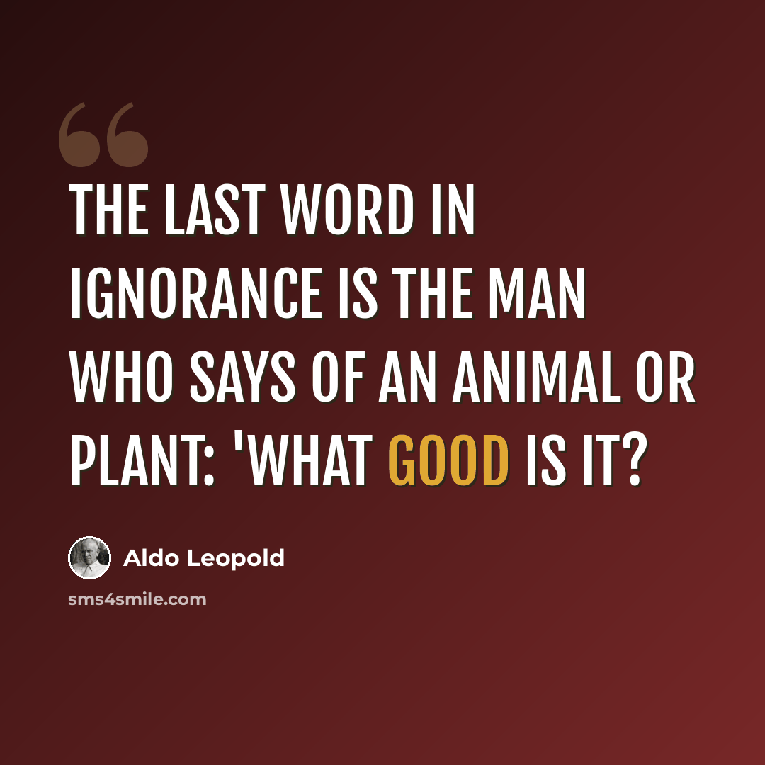 “The last word in ignorance is the man who says of an animal or plant: 'What good is it?” quote by Aldo Leopold