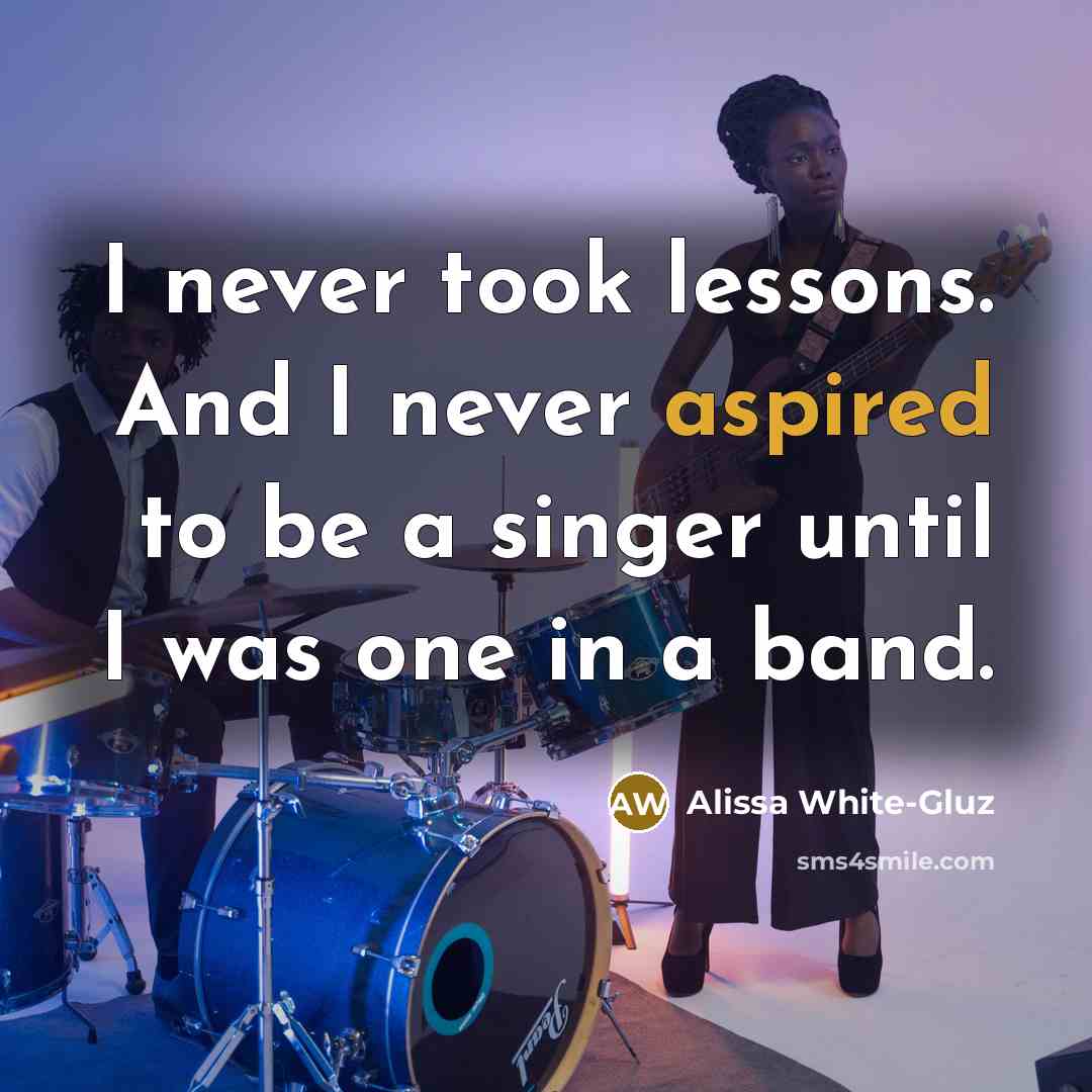 “I never took lessons. And I never aspired to be a singer until I was one in a band.” quote by Alissa White-Gluz