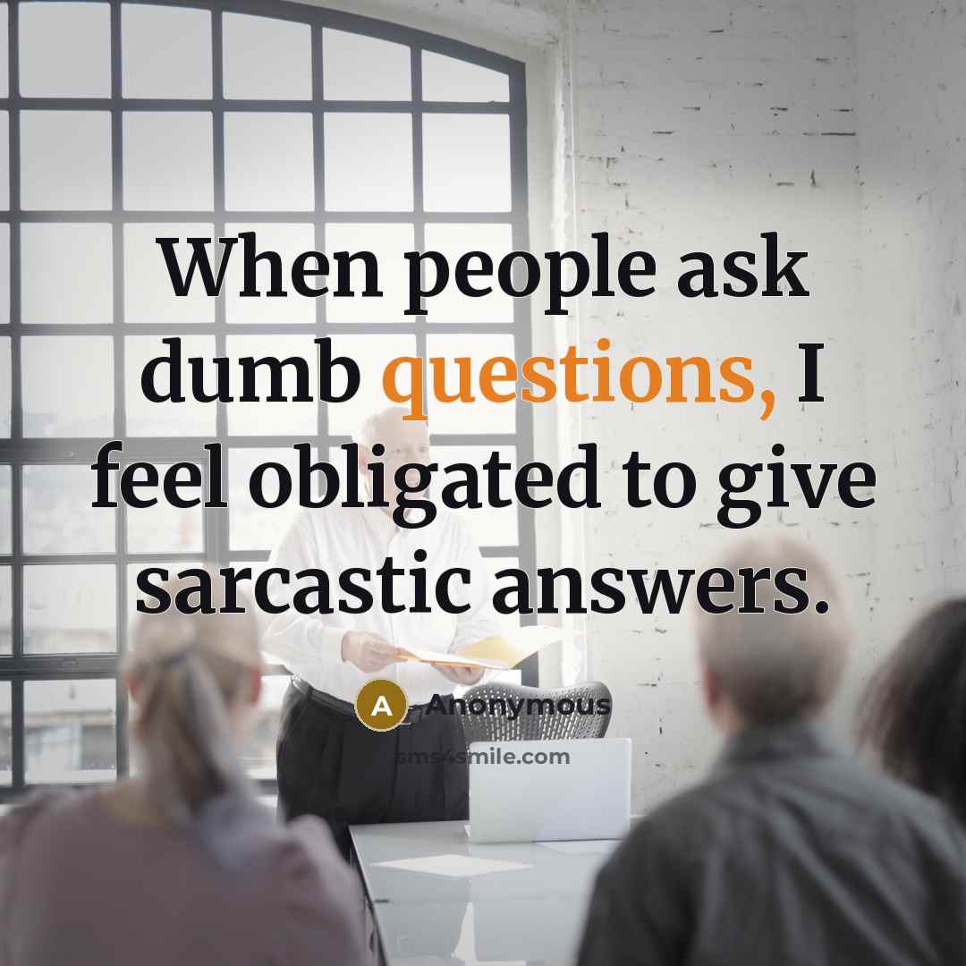 “When people ask dumb questions, I feel obligated to give sarcastic answers.” quote by Anonymous