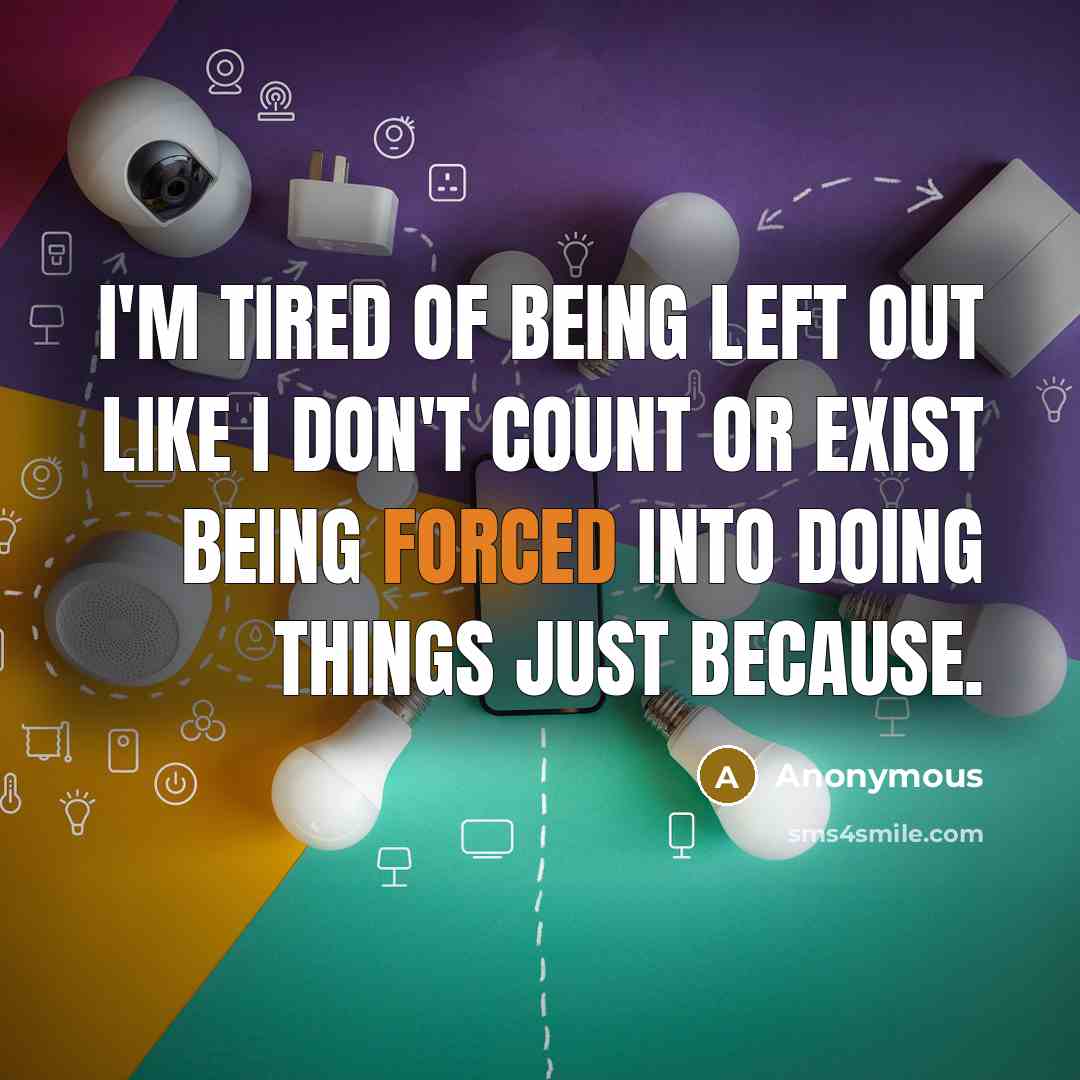 “I'm tired of being left out like I don't count or exist being forced into doing things just because.” quote by Anonymous