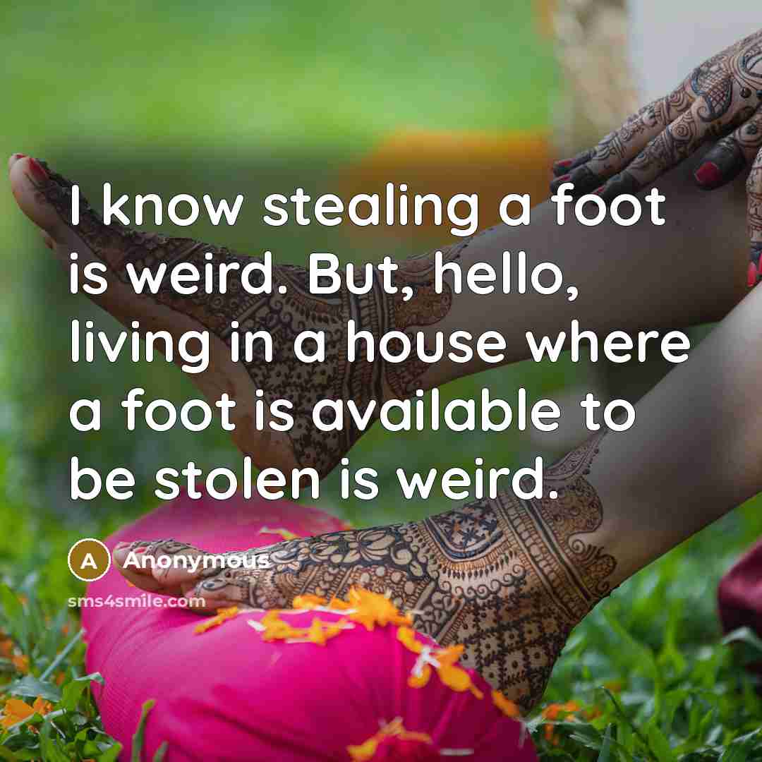“I know stealing a foot is weird. But, hello, living in a house where a foot is available to be stolen is weird.” quote by Anonymous