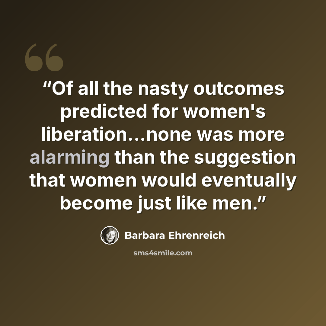 “Of all the nasty outcomes predicted for women's liberation...none was more alarming than the suggestion that women would eventually become just like men.” quote by Barbara Ehrenreich