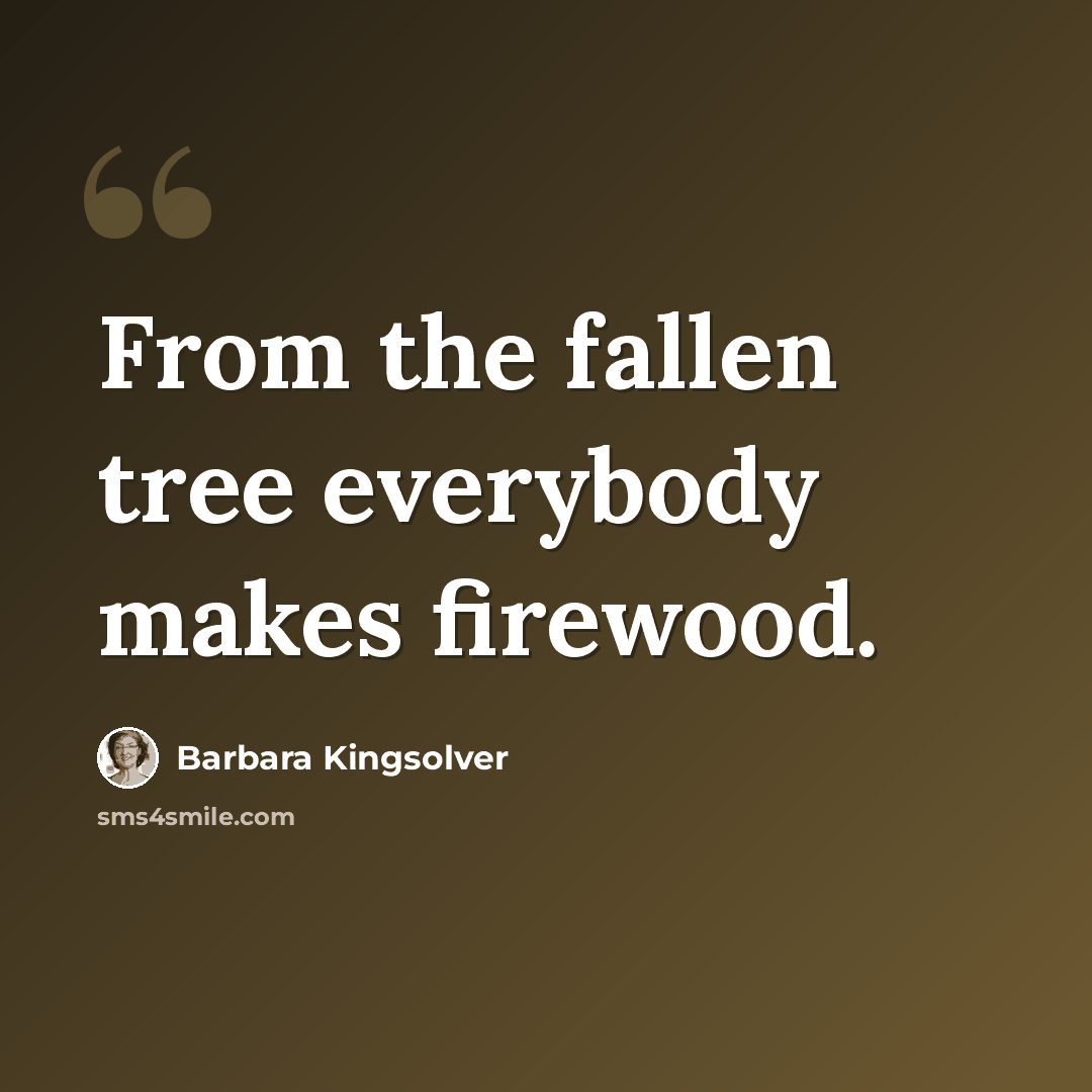 “From the fallen tree everybody makes firewood.” quote by Barbara Kingsolver