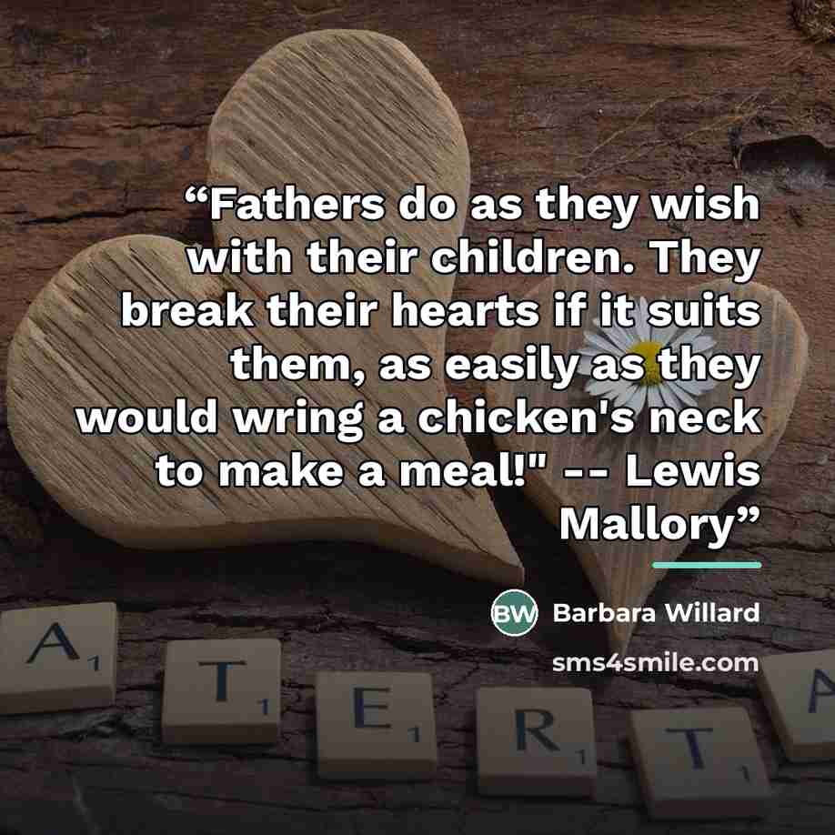 “Fathers do as they wish with their children. They break their hearts if it suits them, as easily as they would wring a chicken's neck to make a meal!" -- Lewis Mallory” quote by Barbara Willard