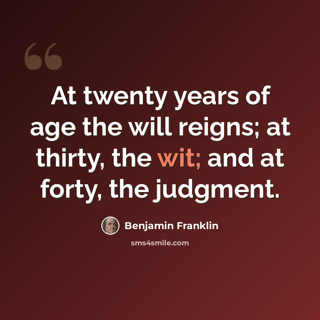 “At twenty years of age the will reigns; at thirty, the wit; and at forty, the judgment.” quote by Benjamin Franklin