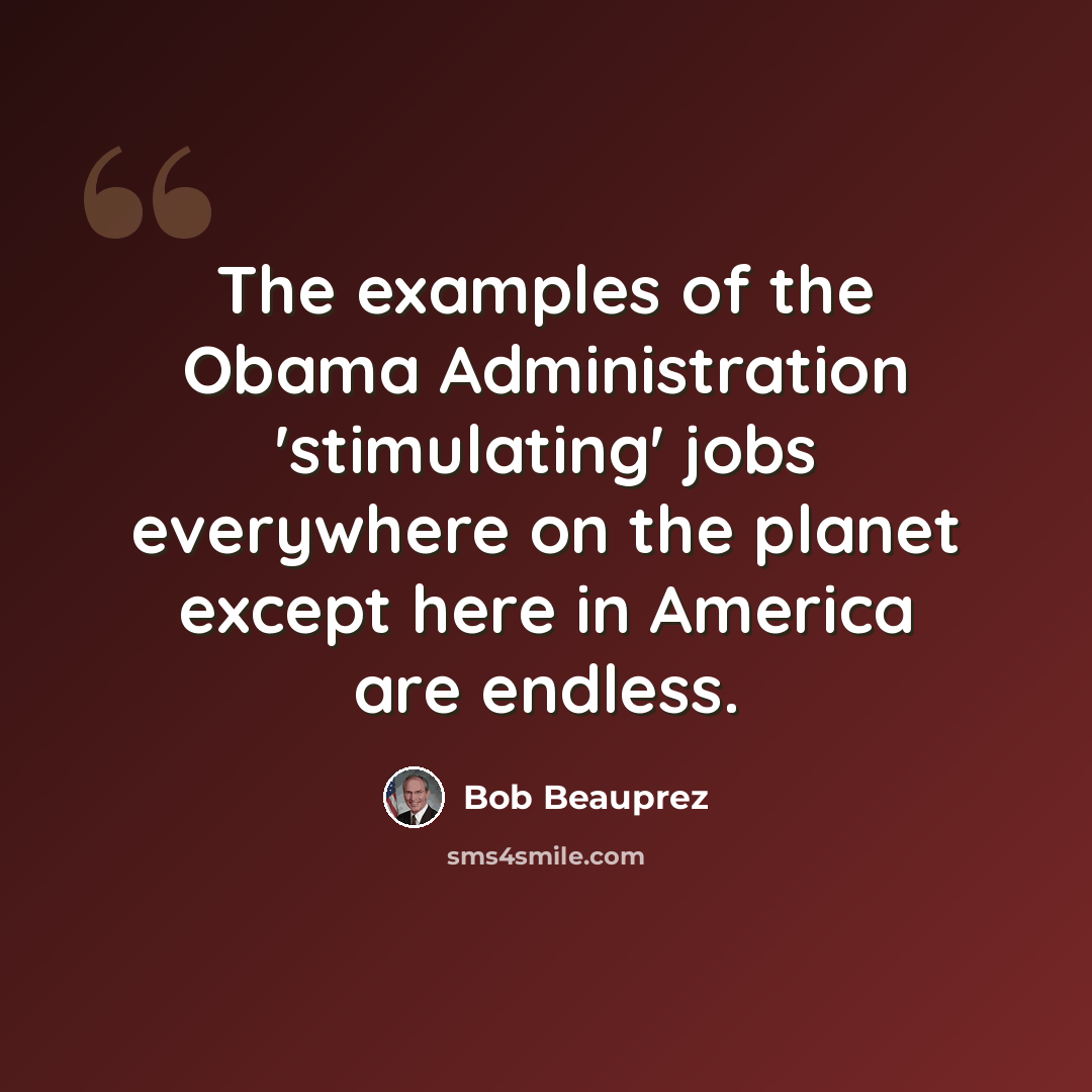 “The examples of the Obama Administration 'stimulating' jobs everywhere on the planet except here in America are endless.” quote by Bob Beauprez