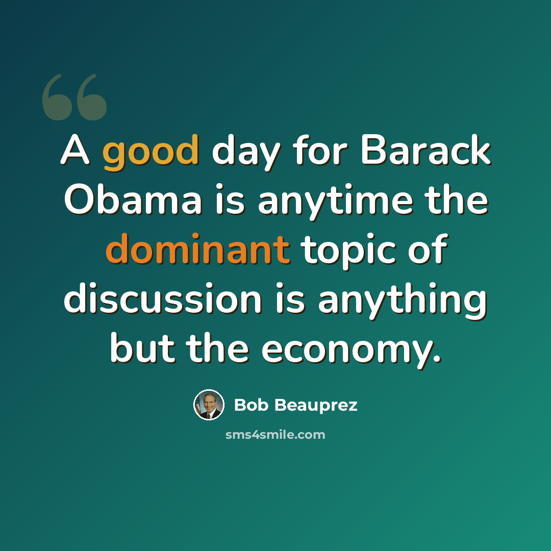 “A good day for Barack Obama is anytime the dominant topic of discussion is anything but the economy.” quote by Bob Beauprez