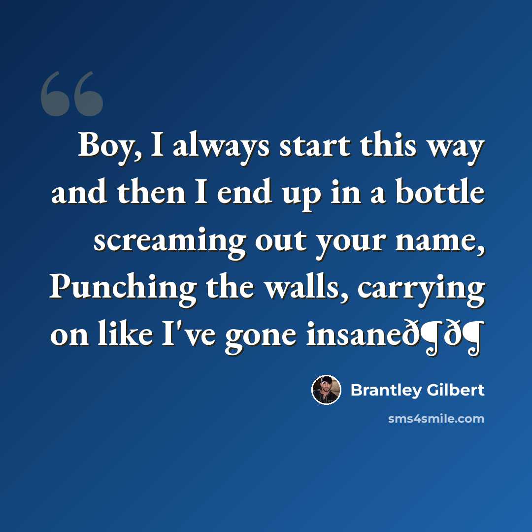 “Boy, I always start this way and then I end up in a bottle screaming out your name, Punching the walls, carrying on like I've gone insaneð¶ð¶” quote by Brantley Gilbert