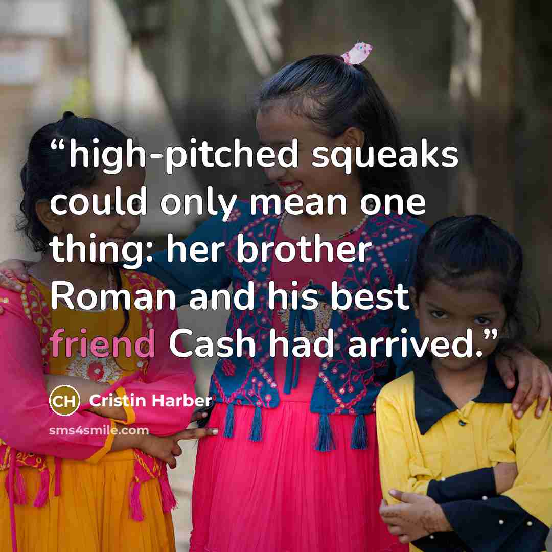 “high-pitched squeaks could only mean one thing: her brother Roman and his best friend Cash had arrived.” quote by Cristin Harber