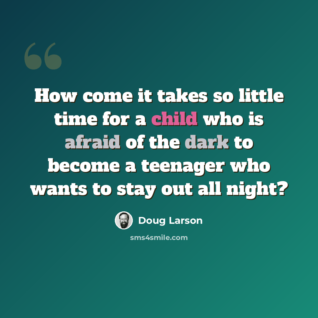 “How come it takes so little time for a child who is afraid of the dark to become a teenager who wants to stay out all night?” quote by Doug Larson