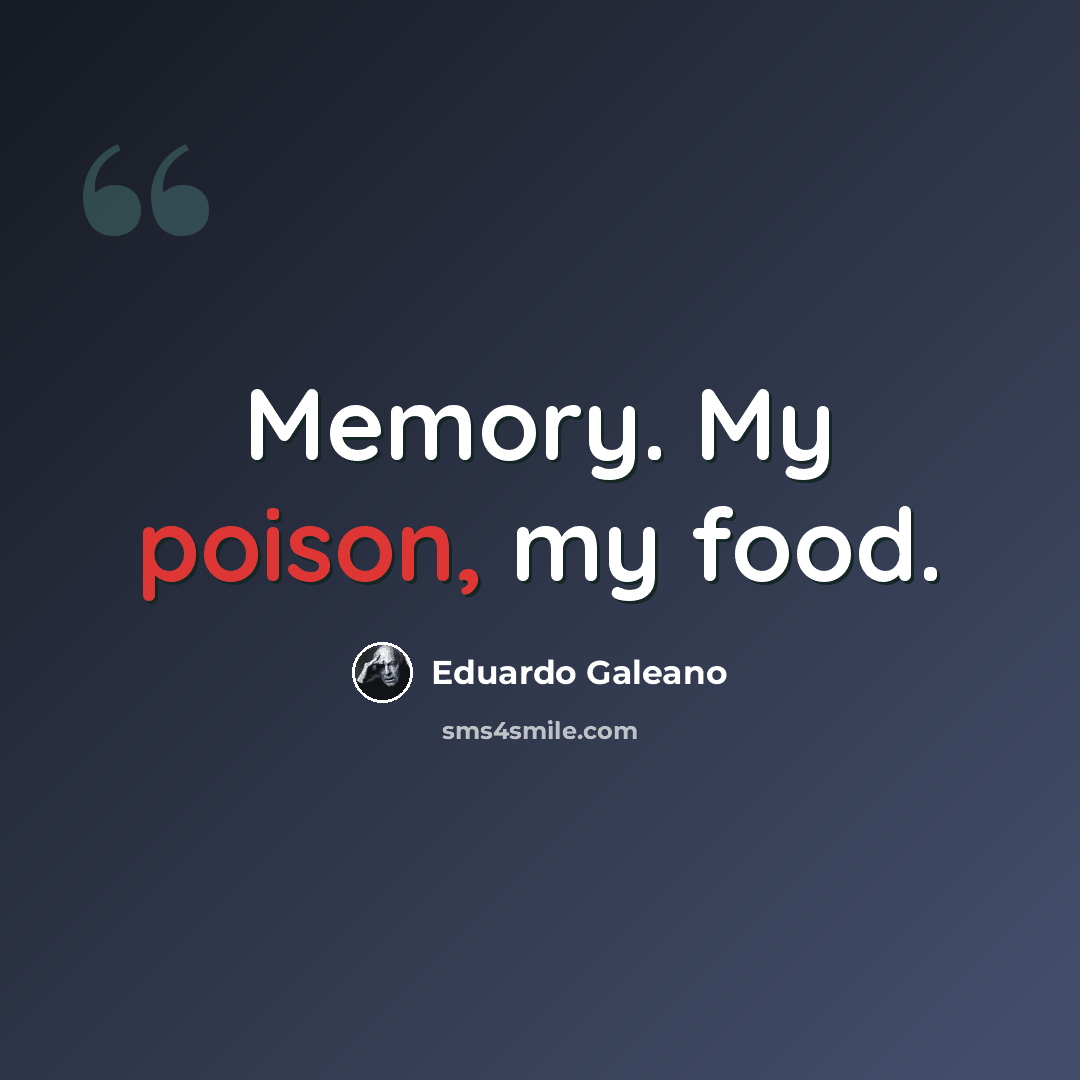 “Memory. My poison, my food.” quote by Eduardo Galeano
