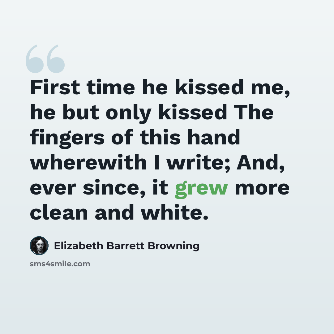 “First time he kissed me, he but only kissed The fingers of this hand wherewith I write; And, ever since, it grew more clean and white.” quote by Elizabeth Barrett Browning