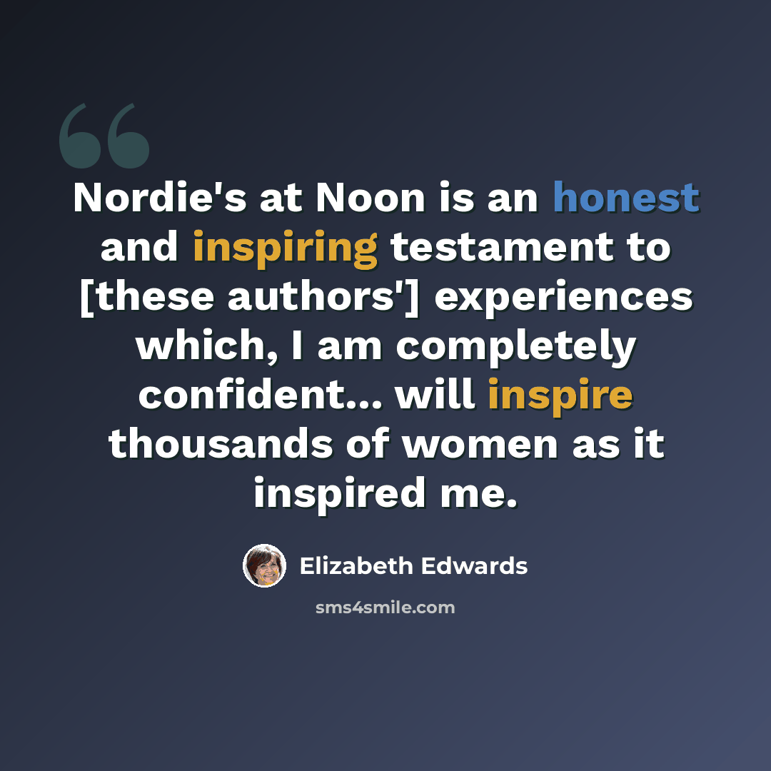 “Nordie's at Noon is an honest and inspiring testament to [these authors'] experiences which, I am completely confident... will inspire thousands of women as it inspired me.” quote by Elizabeth Edwards