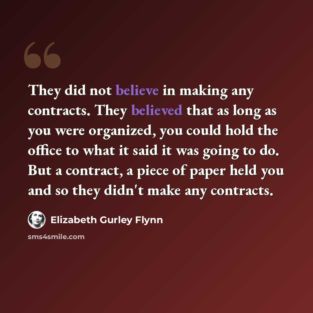 “They did not believe in making any contracts. They believed that as long as you were organized, you could hold the office to what it said it was going to do. But a contract, a piece of paper held you and so they didn't make any contracts.” quote by Elizabeth Gurley Flynn