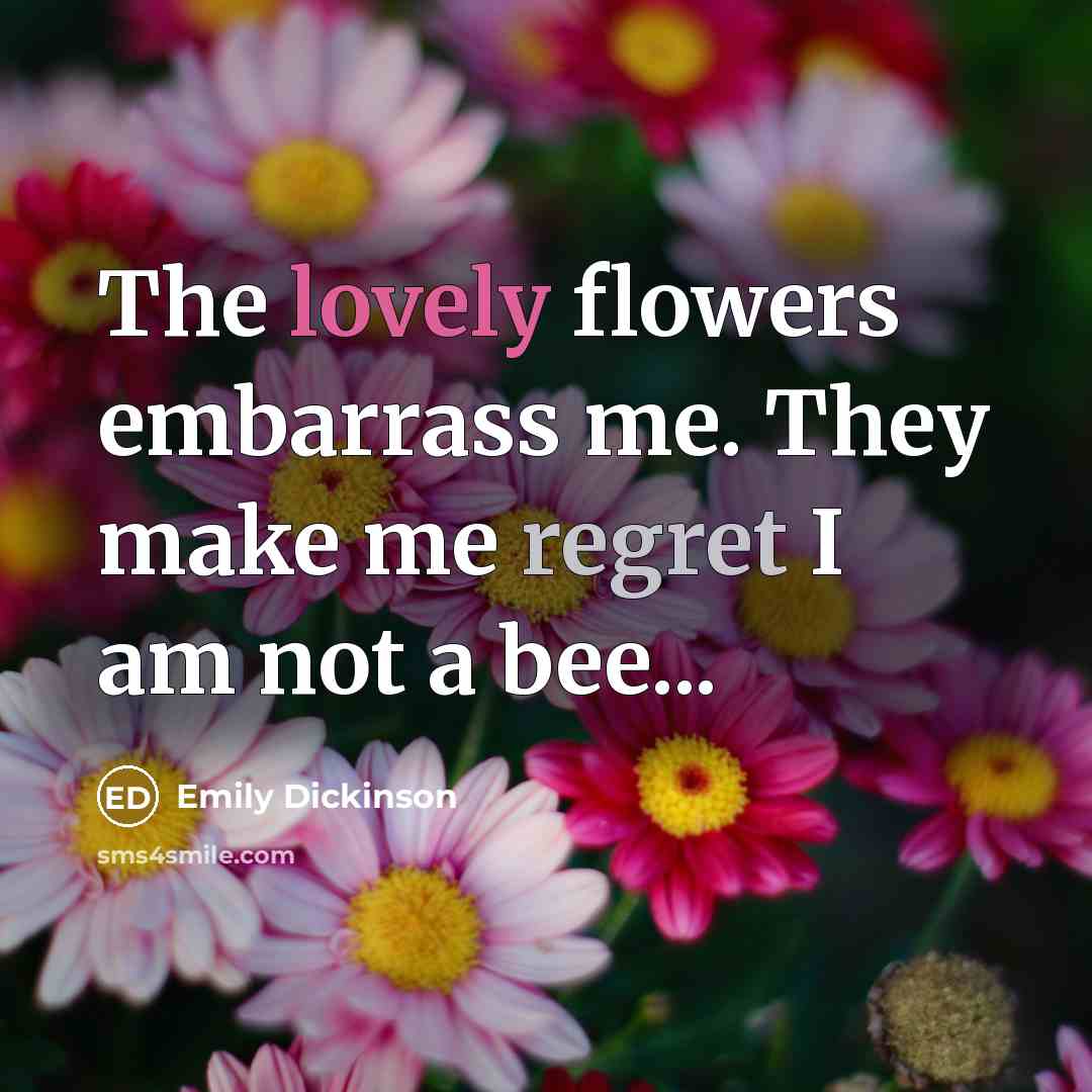 “The lovely flowers embarrass me. They make me regret I am not a bee...” quote by Emily Dickinson