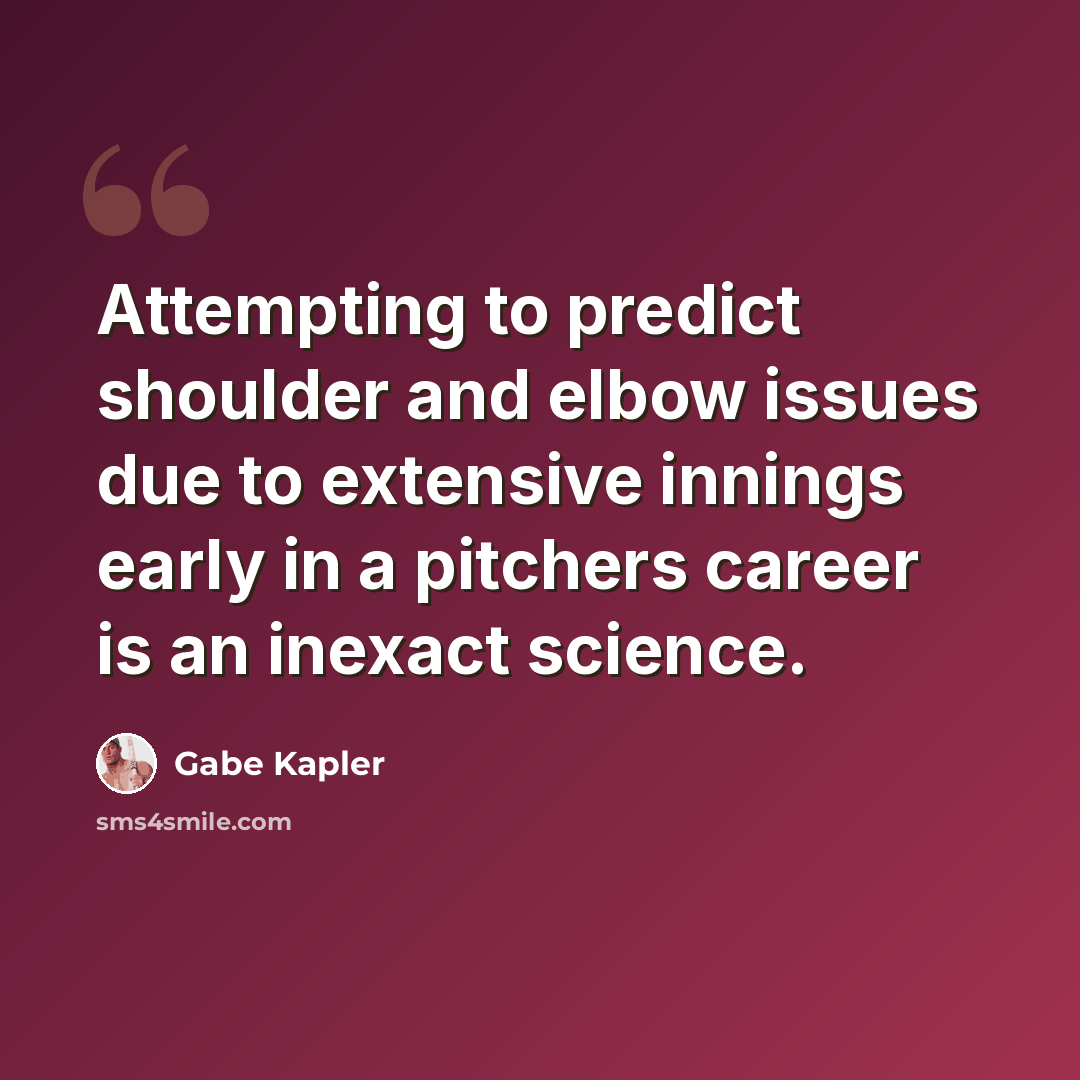 “Attempting to predict shoulder and elbow issues due to extensive innings early in a pitchers career is an inexact science.” quote by Gabe Kapler