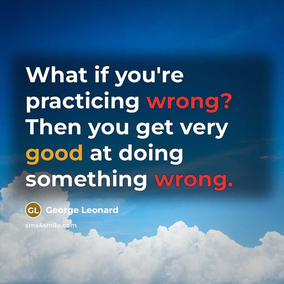 “What if you're practicing wrong? Then you get very good at doing something wrong.” quote by George Leonard